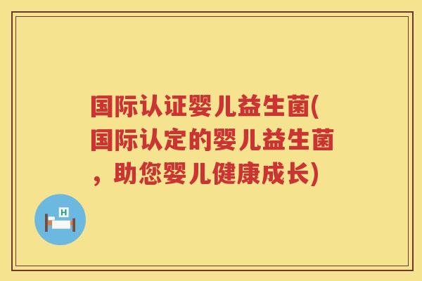 国际认证婴儿益生菌(国际认定的婴儿益生菌，助您婴儿健康成长)