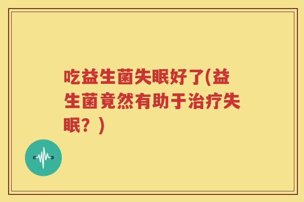 吃益生菌失眠好了(益生菌竟然有助于治疗失眠？)