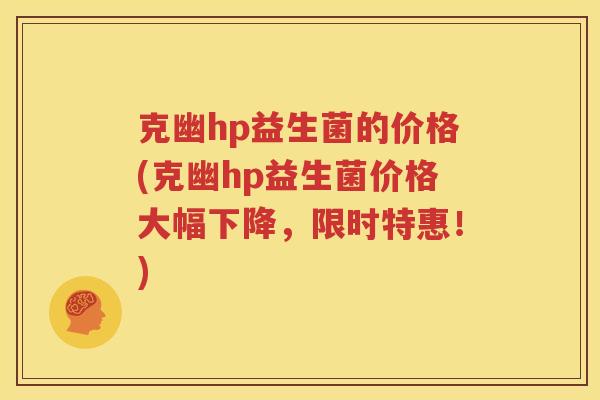 克幽hp益生菌的价格(克幽hp益生菌价格大幅下降，限时特惠！)