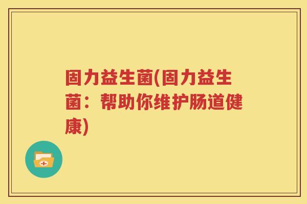 固力益生菌(固力益生菌：帮助你维护肠道健康)