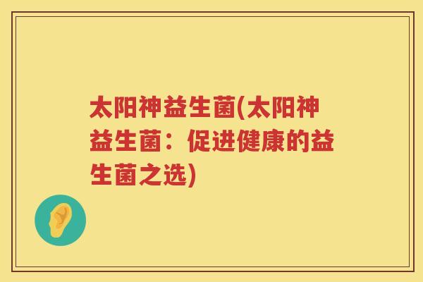 太阳神益生菌(太阳神益生菌：促进健康的益生菌之选)