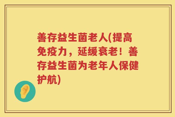 善存益生菌老人(提高免疫力，延缓衰老！善存益生菌为老年人保健护航)