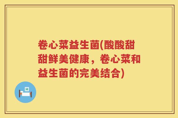 卷心菜益生菌(酸酸甜甜鲜美健康，卷心菜和益生菌的完美结合)