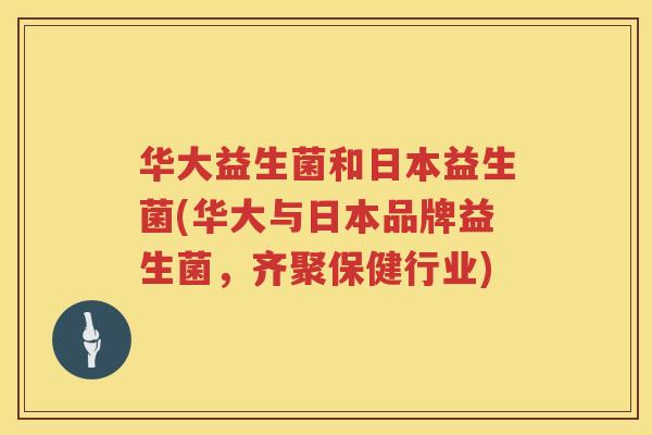 华大益生菌和日本益生菌(华大与日本品牌益生菌，齐聚保健行业)