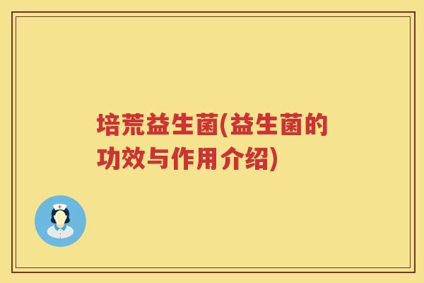 培荒益生菌(益生菌的功效与作用介绍)