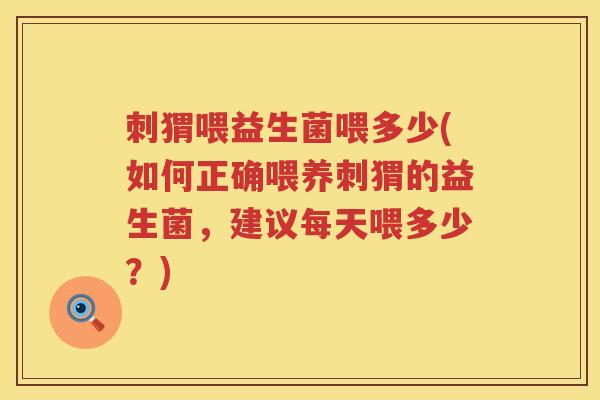 刺猬喂益生菌喂多少(如何正确喂养刺猬的益生菌，建议每天喂多少？)