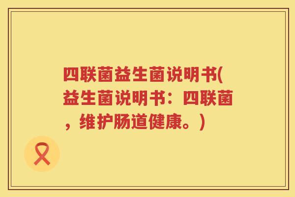 四联菌益生菌说明书(益生菌说明书：四联菌，维护肠道健康。)