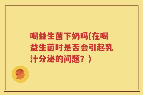 喝益生菌下奶吗(在喝益生菌时是否会引起乳汁分泌的问题？)
