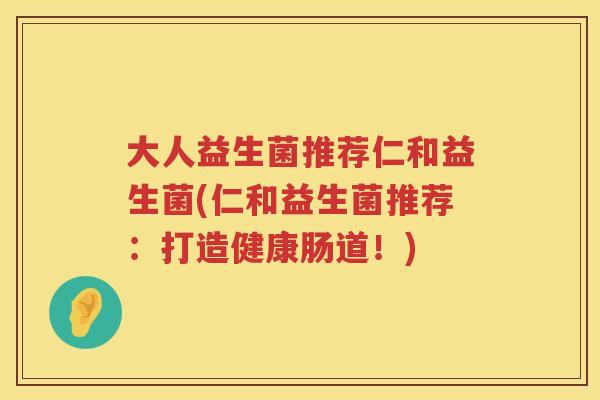 大人益生菌推荐仁和益生菌(仁和益生菌推荐：打造健康肠道！)
