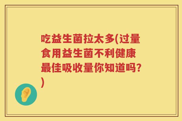 吃益生菌拉太多(过量食用益生菌不利健康 最佳吸收量你知道吗？)