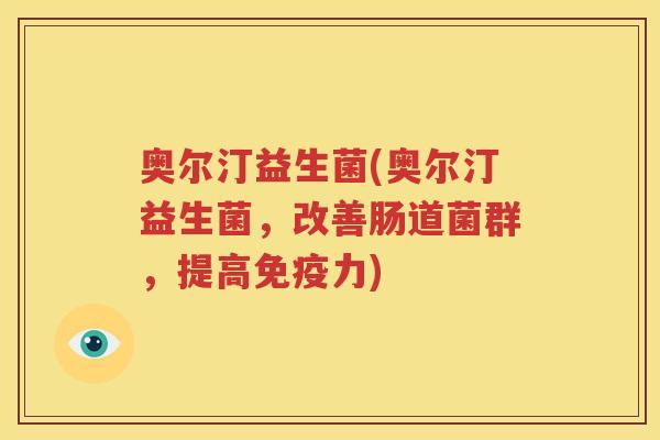 奥尔汀益生菌(奥尔汀益生菌，改善肠道菌群，提高免疫力)