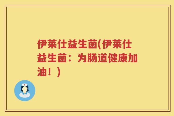 伊莱仕益生菌(伊莱仕益生菌：为肠道健康加油！)