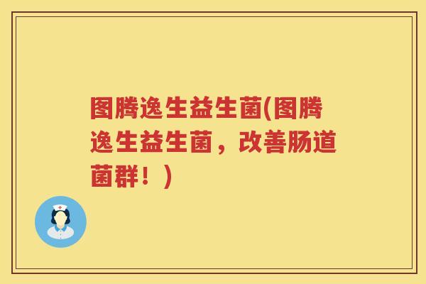 图腾逸生益生菌(图腾逸生益生菌，改善肠道菌群！)