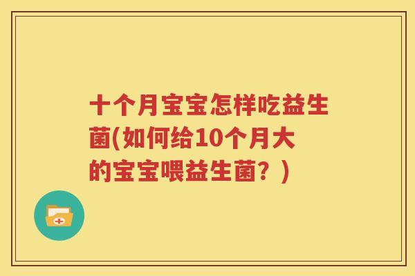 十个月宝宝怎样吃益生菌(如何给10个月大的宝宝喂益生菌？)