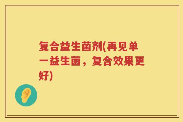 复合益生菌剂(再见单一益生菌，复合效果更好)