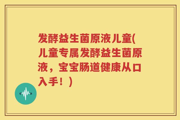 发酵益生菌原液儿童(儿童专属发酵益生菌原液，宝宝肠道健康从口入手！)