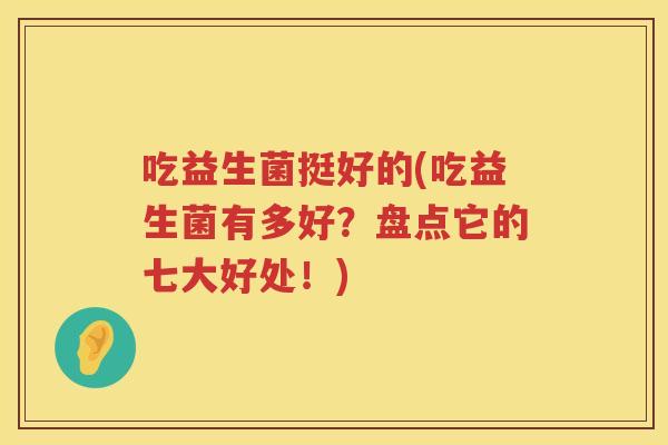 吃益生菌挺好的(吃益生菌有多好？盘点它的七大好处！)
