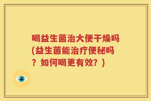 喝益生菌治大便干燥吗(益生菌能治疗便秘吗？如何喝更有效？)