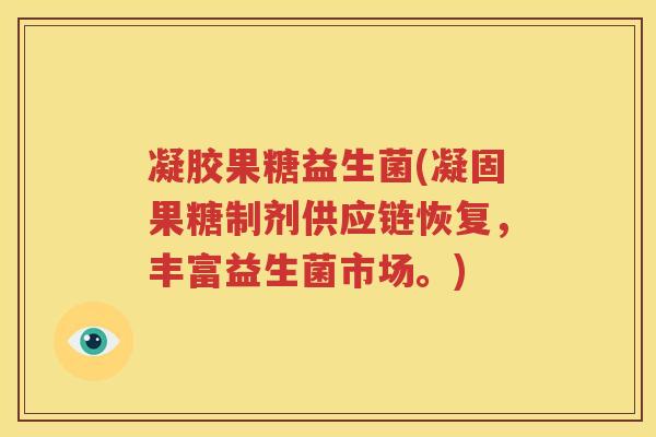 凝胶果糖益生菌(凝固果糖制剂供应链恢复，丰富益生菌市场。)