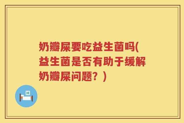 奶瓣屎要吃益生菌吗(益生菌是否有助于缓解奶瓣屎问题？)