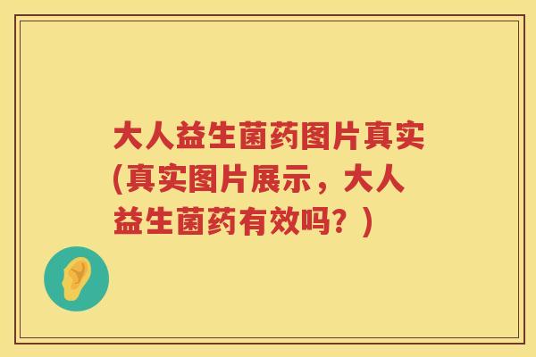 大人益生菌药图片真实(真实图片展示，大人益生菌药有效吗？)
