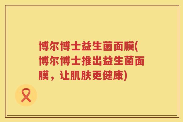 博尔博士益生菌面膜(博尔博士推出益生菌面膜，让肌肤更健康)