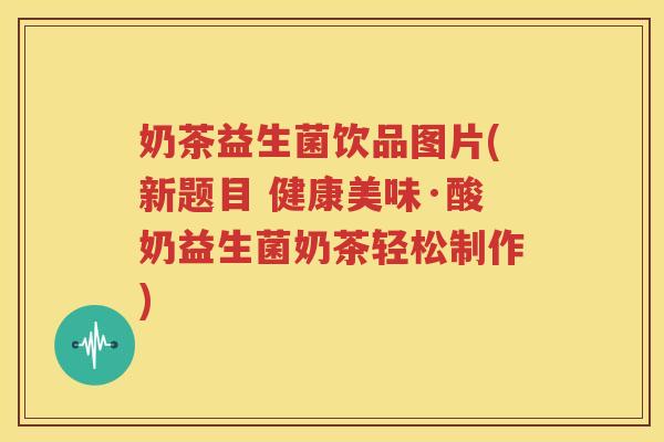 奶茶益生菌饮品图片(新题目 健康美味·酸奶益生菌奶茶轻松制作)