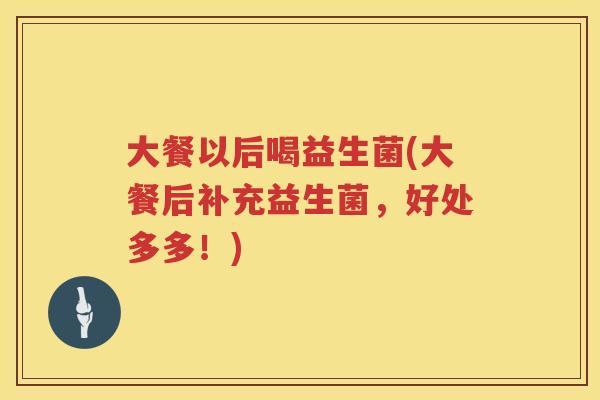 大餐以后喝益生菌(大餐后补充益生菌，好处多多！)