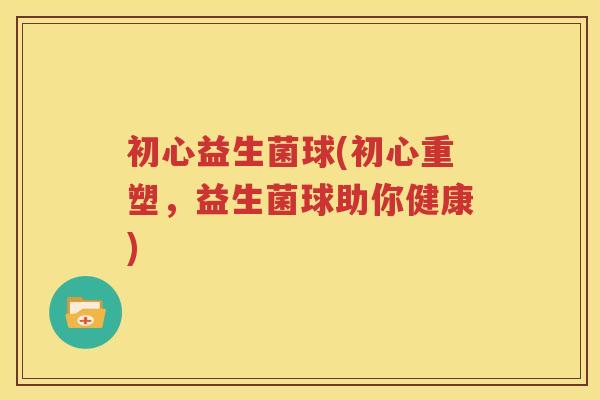 初心益生菌球(初心重塑，益生菌球助你健康)