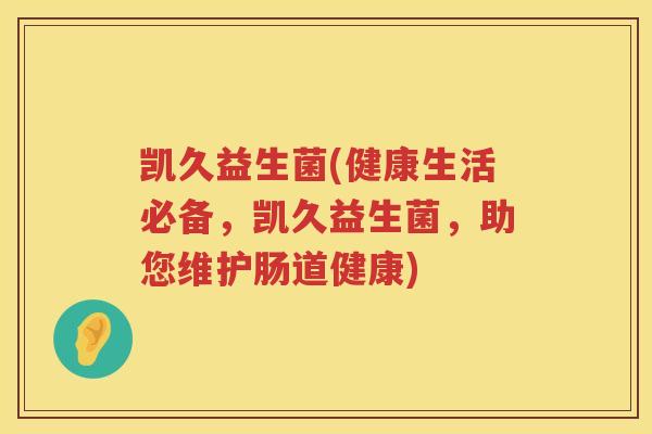 凯久益生菌(健康生活必备，凯久益生菌，助您维护肠道健康)