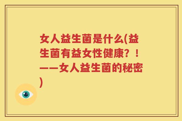 女人益生菌是什么(益生菌有益女性健康？！——女人益生菌的秘密)