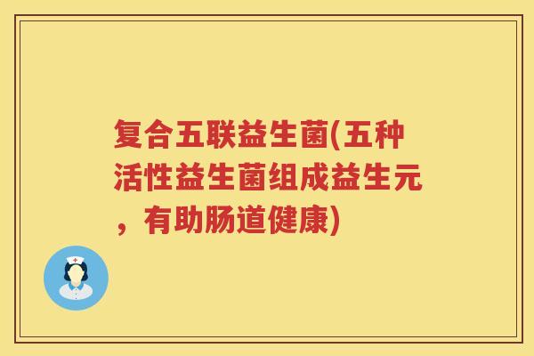 复合五联益生菌(五种活性益生菌组成益生元，有助肠道健康)