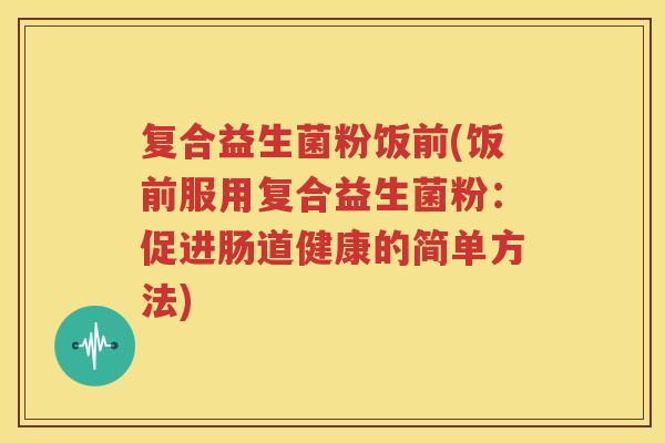 复合益生菌粉饭前(饭前服用复合益生菌粉：促进肠道健康的简单方法)