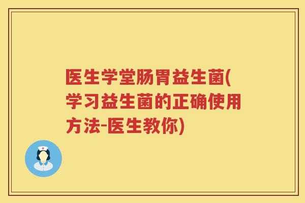 医生学堂肠胃益生菌(学习益生菌的正确使用方法-医生教你)