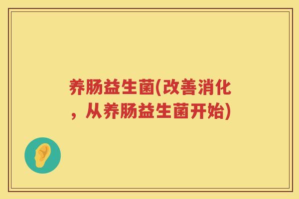 养肠益生菌(改善消化，从养肠益生菌开始)