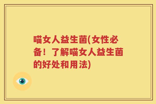 喵女人益生菌(女性必备！了解喵女人益生菌的好处和用法)