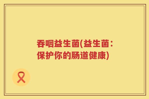 吞咽益生菌(益生菌：保护你的肠道健康)