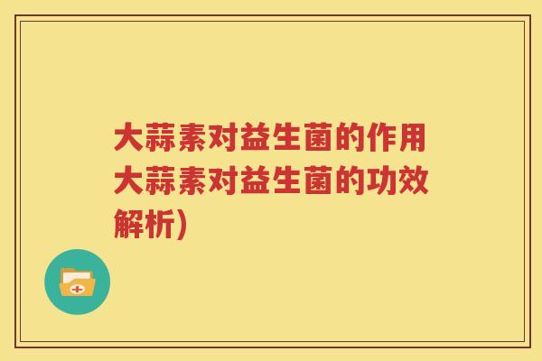 大蒜素对益生菌的作用大蒜素对益生菌的功效解析)