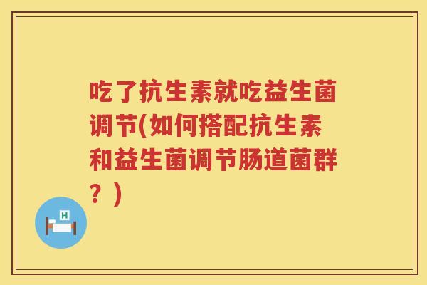 吃了抗生素就吃益生菌调节(如何搭配抗生素和益生菌调节肠道菌群？)