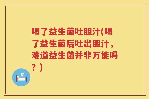喝了益生菌吐胆汁(喝了益生菌后吐出胆汁，难道益生菌并非万能吗？)