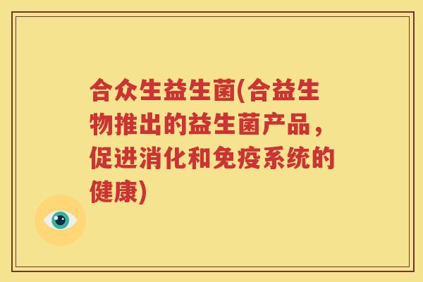 合众生益生菌(合益生物推出的益生菌产品，促进消化和免疫系统的健康)