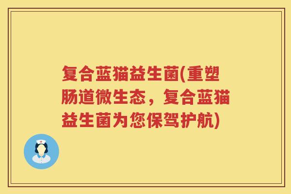 复合蓝猫益生菌(重塑肠道微生态，复合蓝猫益生菌为您保驾护航)