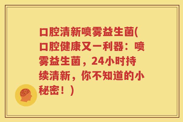 口腔清新喷雾益生菌(口腔健康又一利器：喷雾益生菌，24小时持续清新，你不知道的小秘密！)