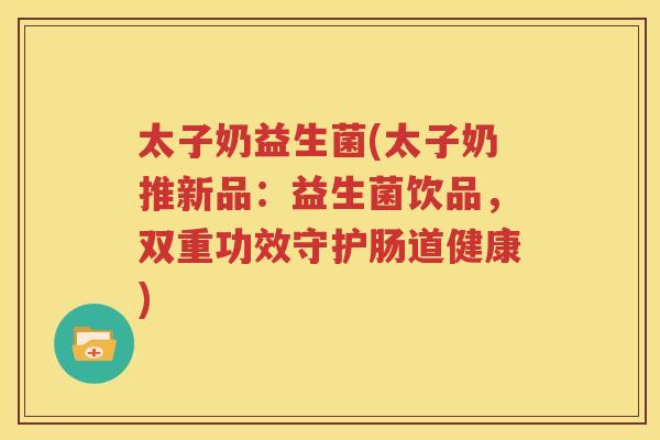 太子奶益生菌(太子奶推新品：益生菌饮品，双重功效守护肠道健康)