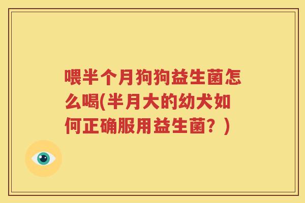 喂半个月狗狗益生菌怎么喝(半月大的幼犬如何正确服用益生菌？)