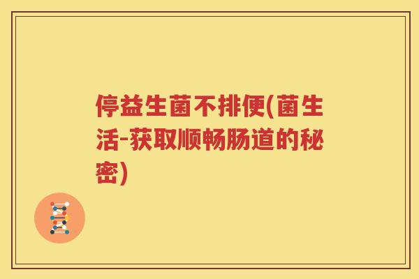 停益生菌不排便(菌生活-获取顺畅肠道的秘密)