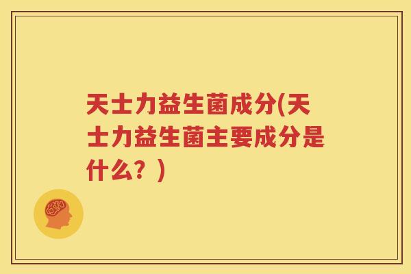 天士力益生菌成分(天士力益生菌主要成分是什么？)