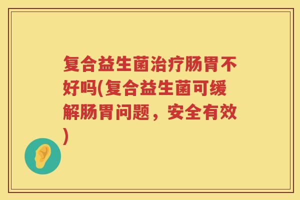 复合益生菌治疗肠胃不好吗(复合益生菌可缓解肠胃问题，安全有效)