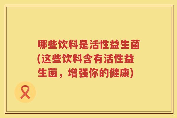 哪些饮料是活性益生菌(这些饮料含有活性益生菌，增强你的健康)