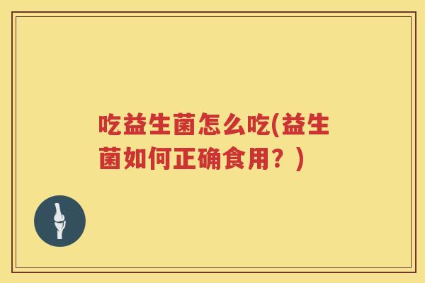 吃益生菌怎么吃(益生菌如何正确食用？)